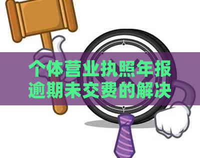 个体营业执照年报逾期未交费的解决办法及是否需要支付费用