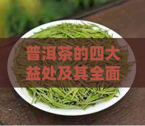 普洱茶的四大益处及其全面解析：喝普洱茶对身体有哪些积极影响？