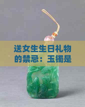 送女生生日礼物的禁忌：玉镯是否合适？如何选择合适的生日礼物