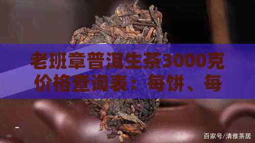 老班章普洱生茶3000克价格查询表：每饼、每片的价格及总体费用