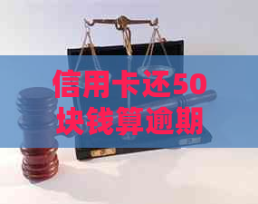 信用卡还50块钱算逾期吗？怎么办？