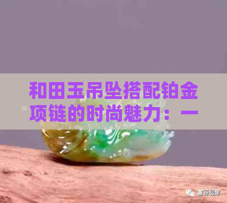 和田玉吊坠搭配铂金项链的时尚魅力：一款不可错过的珠宝组合