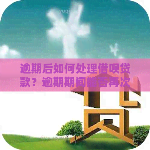 逾期后如何处理借呗贷款？逾期期间能否再次申请贷款？