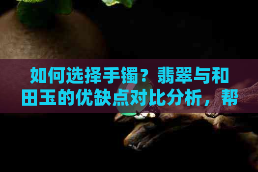 如何选择手镯？翡翠与和田玉的优缺点对比分析，帮助你做出明智决策