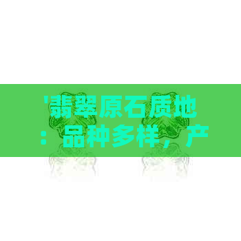 '翡翠原石质地：品种多样，产地广泛，品质评判因石种而异'