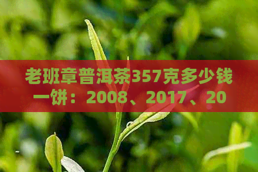 老班章普洱茶357克多少钱一饼：2008、2017、2019的价格及最新价格信息