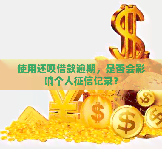 使用还呗借款逾期，是否会影响个人记录？