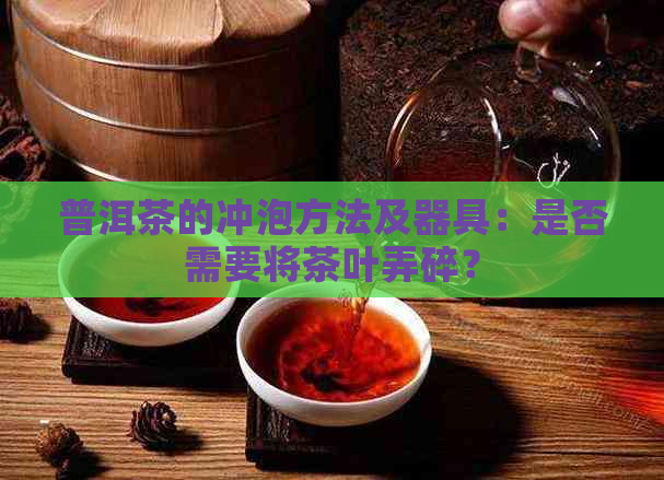 普洱茶的冲泡方法及器具：是否需要将茶叶弄碎？