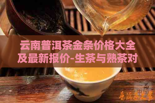 云南普洱茶金条价格大全及最新报价-生茶与熟茶对比分析