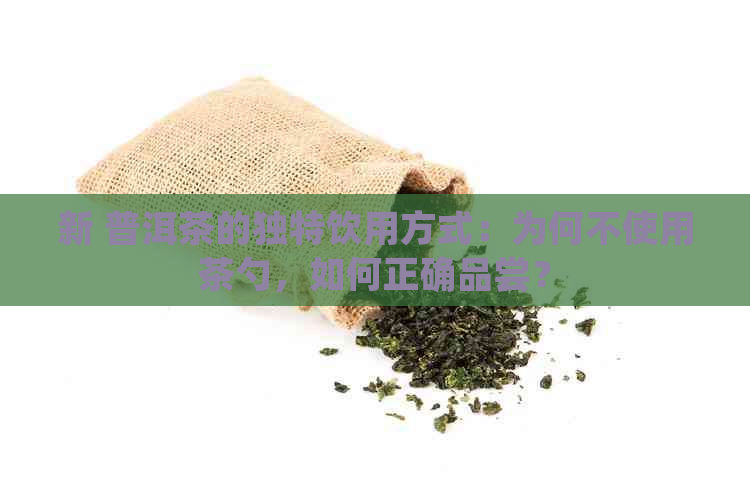 新 普洱茶的独特饮用方式：为何不使用茶勺，如何正确品尝？