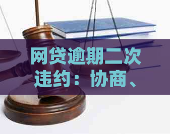 网贷逾期二次违约：协商、后果、处理及影响