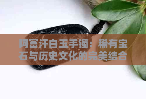 阿富汗白玉手镯：稀有宝石与历史文化的完美结合