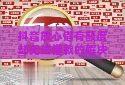 抖音放心借有额度却无法借款的解决方法：深入探讨原因与应对策略