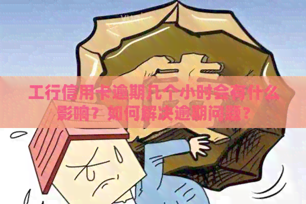 工行信用卡逾期几个小时会有什么影响？如何解决逾期问题？