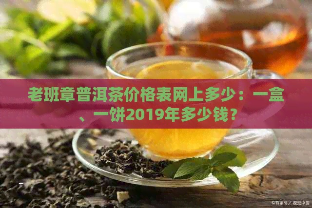 老班章普洱茶价格表网上多少：一盒、一饼2019年多少钱？