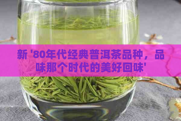 新 '80年代经典普洱茶品种，品味那个时代的美好回味'