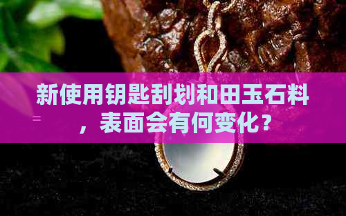 新使用钥匙刮划和田玉石料，表面会有何变化？