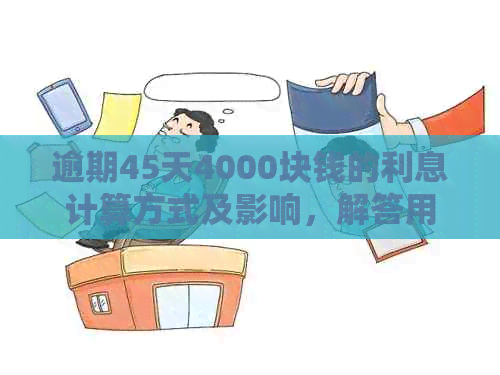 逾期45天4000块钱的利息计算方式及影响，解答用户关注的逾期还款问题