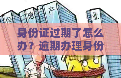 身份证过期了怎么办？逾期办理身份证的相关政策和流程全解析