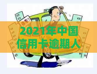 2021年中国信用卡逾期人数：全国、总金额及逾期情况概览