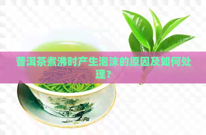 普洱茶煮沸时产生泡沫的原因及如何处理？