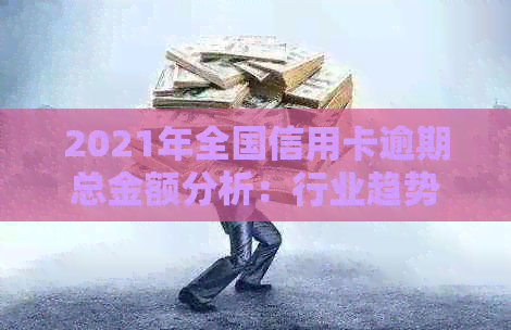 2021年全国信用卡逾期总金额分析：行业趋势、影响因素与解决方案