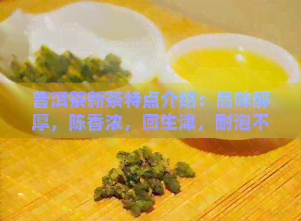 普洱茶新茶特点介绍：品味醇厚，陈香浓，回生津，耐泡不涩。