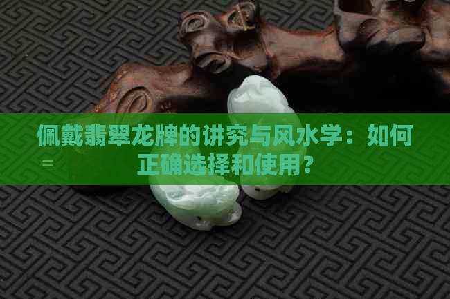 佩戴翡翠龙牌的讲究与风水学：如何正确选择和使用？