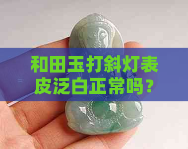 和田玉打斜灯表皮泛白正常吗？——探讨和田玉在斜灯光下的表现