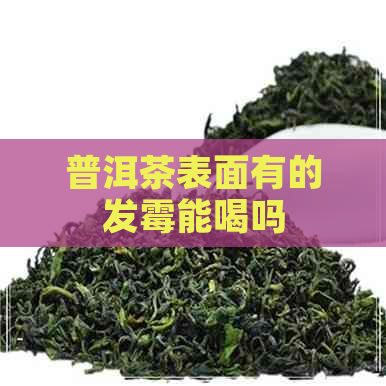 普洱茶表面有的发霉能喝吗