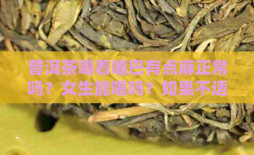 普洱茶喝着嘴巴有点麻正常吗？女生能喝吗？如果不适应该怎么办？