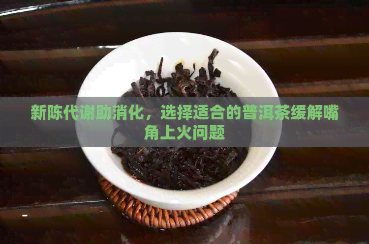 新陈代谢助消化，选择适合的普洱茶缓解嘴角上火问题