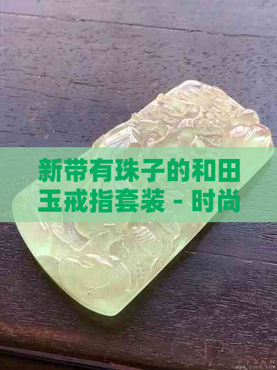 新带有珠子的和田玉戒指套装 - 时尚与品质的完美结合