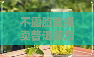 不露脸直播卖普洱茶怎么样