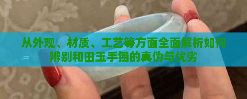 从外观、材质、工艺等方面全面解析如何辨别和田玉手镯的真伪与优劣