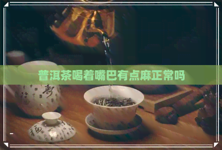 普洱茶喝着嘴巴有点麻正常吗