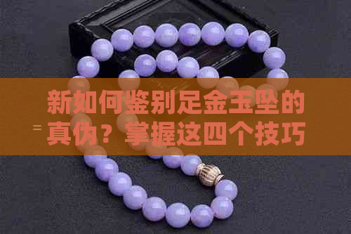 新如何鉴别足金玉坠的真伪？掌握这四个技巧就能轻松搞定！