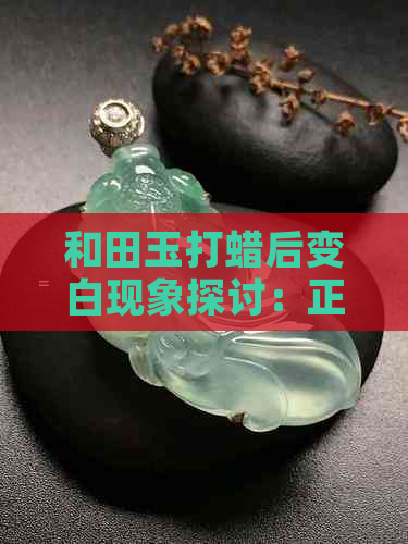 和田玉打蜡后变白现象探讨：正常吗？为何会发生？