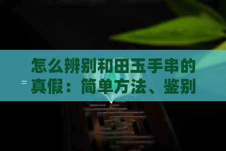 怎么辨别和田玉手串的真假：简单方法、鉴别与判断指南