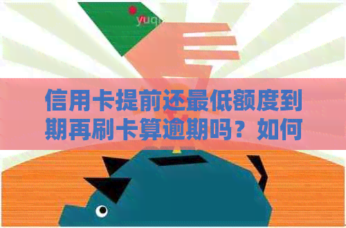 信用卡提前还更低额度到期再刷卡算逾期吗？如何处理？