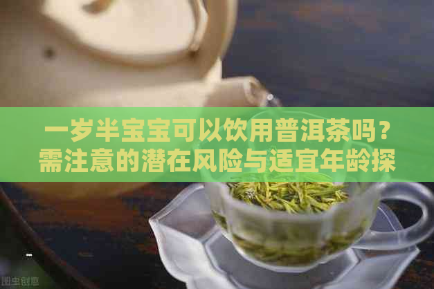 一岁半宝宝可以饮用普洱茶吗？需注意的潜在风险与适宜年龄探讨