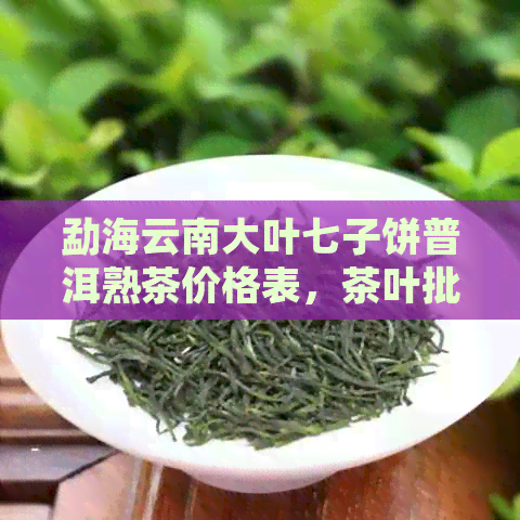 勐海云南大叶七子饼普洱熟茶价格表，茶叶批发货源与排行榜