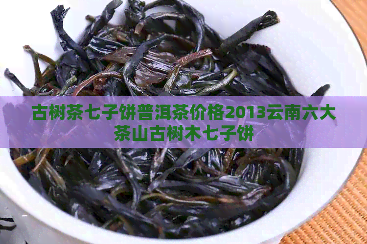 古树茶七子饼普洱茶价格2013云南六大茶山古树木七子饼