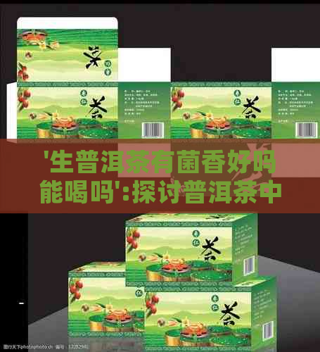 '生普洱茶有菌香好吗能喝吗':探讨普洱茶中的菌香及其食用安全性。