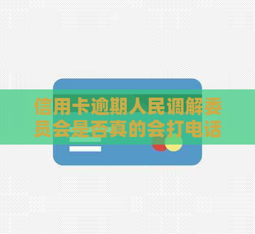 信用卡逾期人民调解委员会是否真的会打电话？