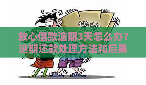 放心借款逾期3天怎么办？逾期还款处理方法和后果全解析