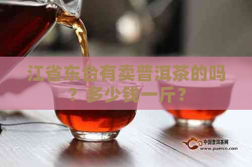 江省东台有卖普洱茶的吗？多少钱一斤？