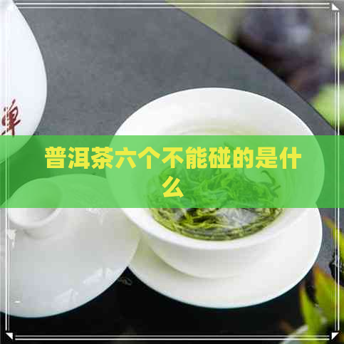 普洱茶六个不能碰的是什么