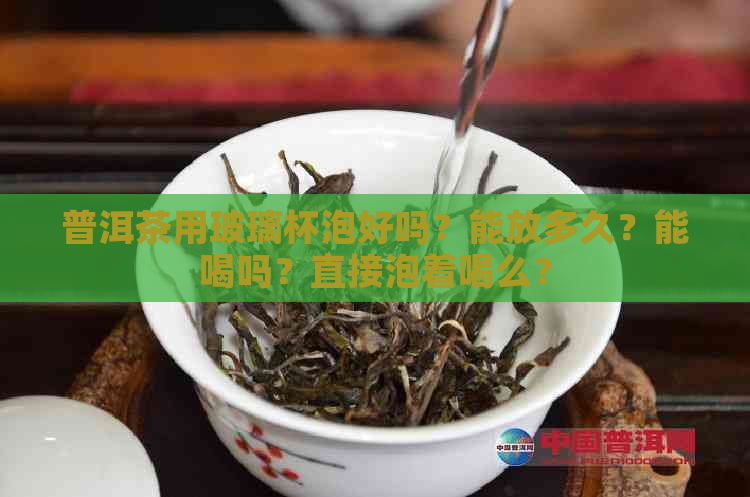 普洱茶用玻璃杯泡好吗？能放多久？能喝吗？直接泡着喝么？