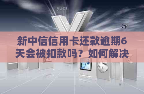 新中信信用卡还款逾期6天会被扣款吗？如何解决逾期还款问题？